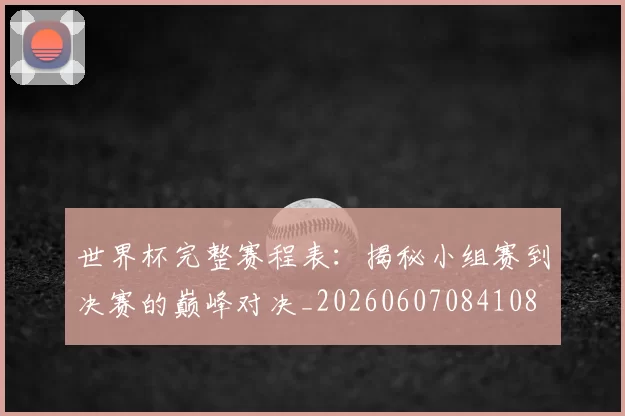 世界杯完整赛程表:揭秘小组赛到决赛的巅峰对决_20260607084108