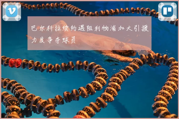 巴尔科拉续约遇阻利物浦加大引援力度争夺球员