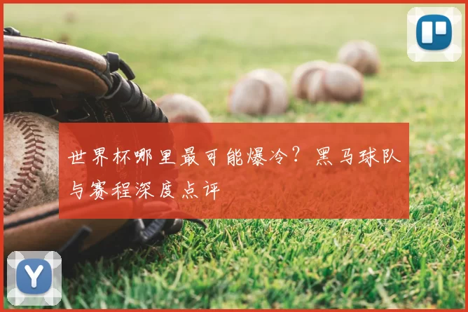 世界杯哪里最可能爆冷?黑马球队与赛程深度点评