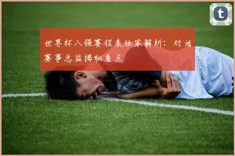 世界杯八强赛程表独家解析：对话赛事总监揭秘看点