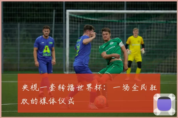 央视一套转播世界杯:一场全民狂欢的媒体仪式