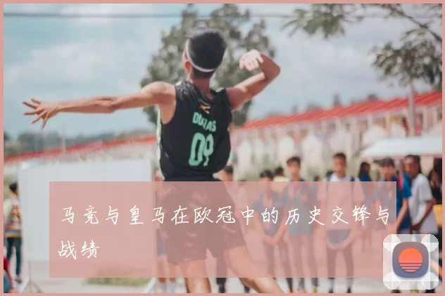 马竞与皇马在欧冠中的历史交锋与战绩