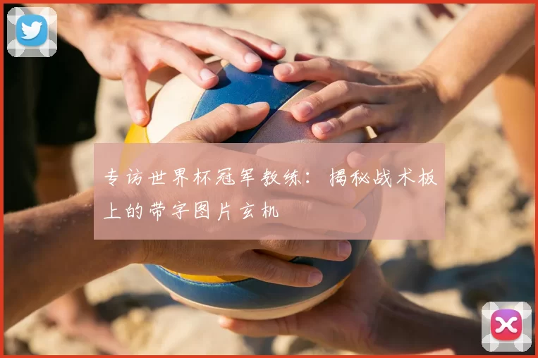 专访世界杯冠军教练:揭秘战术板上的带字图片玄机