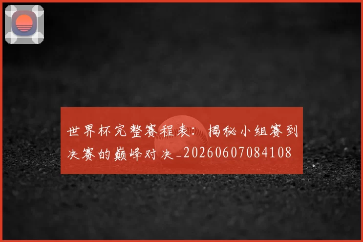 世界杯完整赛程表:揭秘小组赛到决赛的巅峰对决_20260607084108