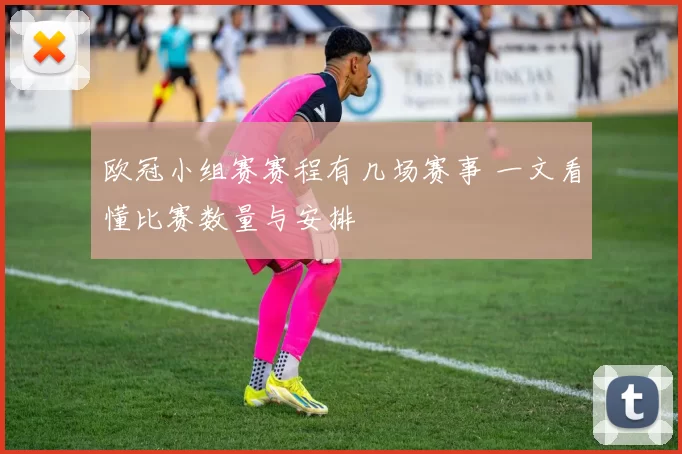 欧冠小组赛赛程有几场赛事 一文看懂比赛数量与安排