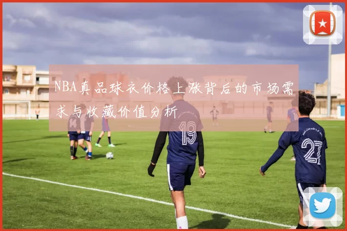 NBA真品球衣价格上涨背后的市场需求与收藏价值分析