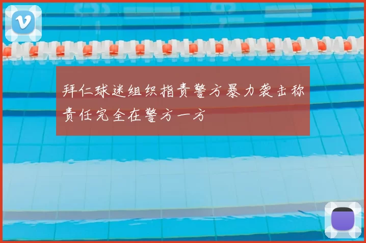 拜仁球迷组织指责警方暴力袭击称责任完全在警方一方