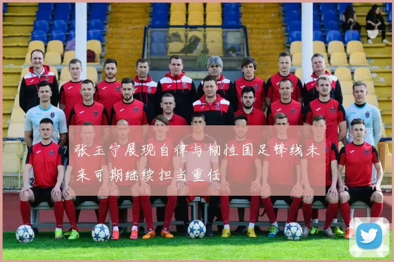 张玉宁展现自律与韧性国足锋线未来可期继续担当重任