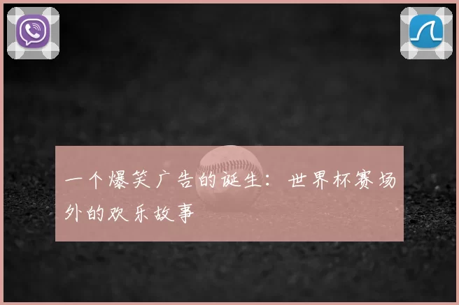 一个爆笑广告的诞生:世界杯赛场外的欢乐故事
