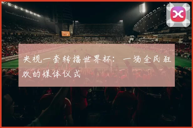 央视一套转播世界杯:一场全民狂欢的媒体仪式