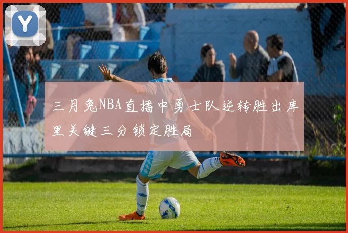 三月兔NBA直播中勇士队逆转胜出库里关键三分锁定胜局