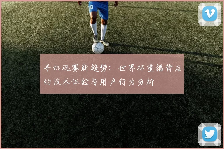 手机观赛新趋势:世界杯重播背后的技术体验与用户行为分析