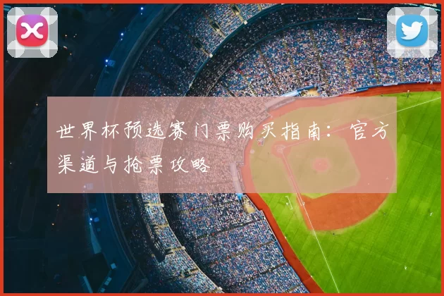 世界杯预选赛门票购买指南:官方渠道与抢票攻略