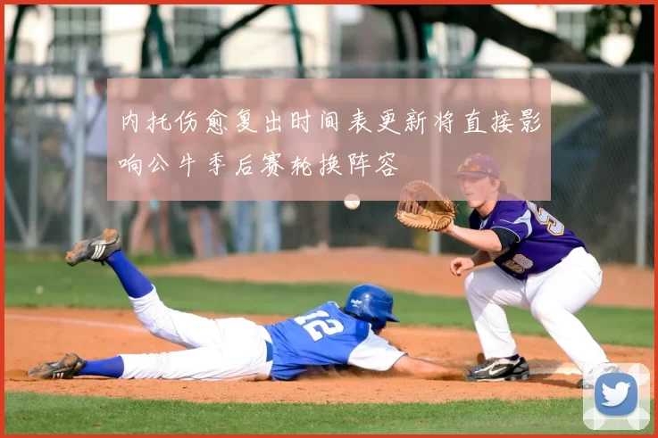 内托伤愈复出时间表更新将直接影响公牛季后赛轮换阵容