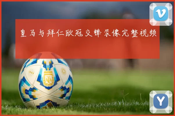 皇马与拜仁欧冠交锋录像完整视频