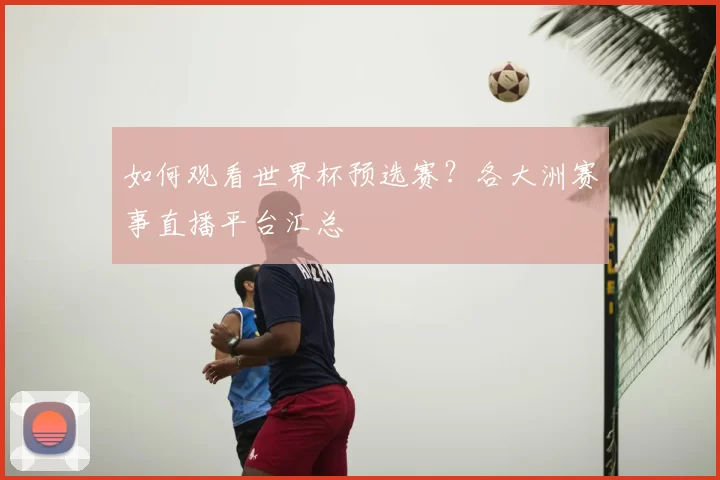 如何观看世界杯预选赛?各大洲赛事直播平台汇总