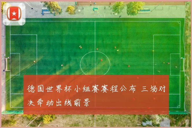 德国世界杯小组赛赛程公布 三场对决牵动出线前景
