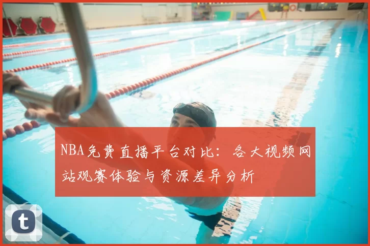 NBA免费直播平台对比：各大视频网站观赛体验与资源差异分析