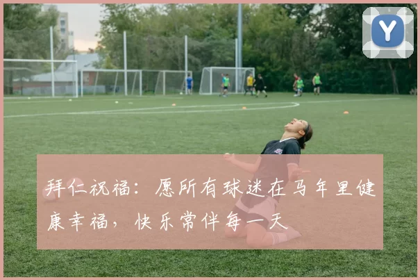 拜仁祝福:愿所有球迷在马年里健康幸福,快乐常伴每一天