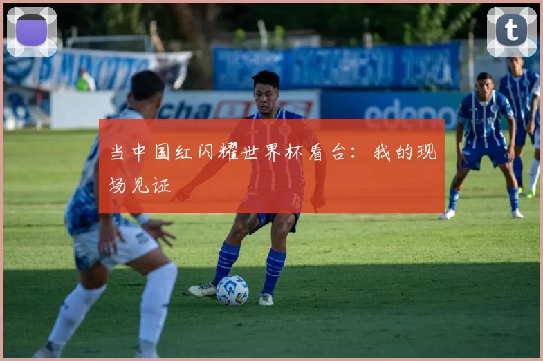 当中国红闪耀世界杯看台:我的现场见证