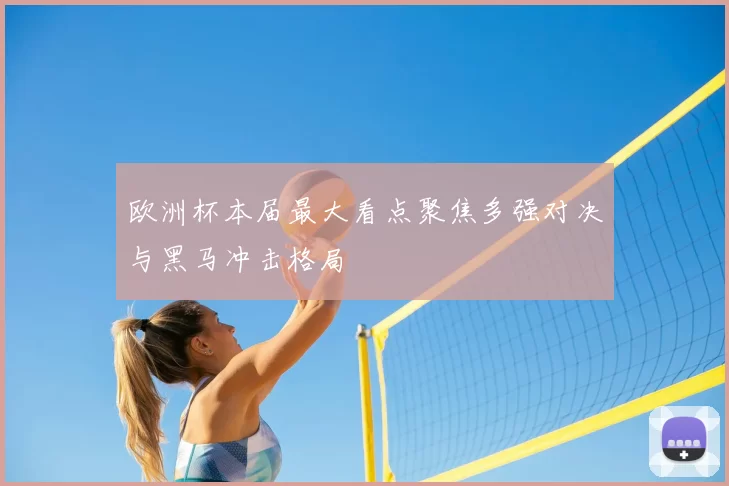 欧洲杯本届最大看点聚焦多强对决与黑马冲击格局