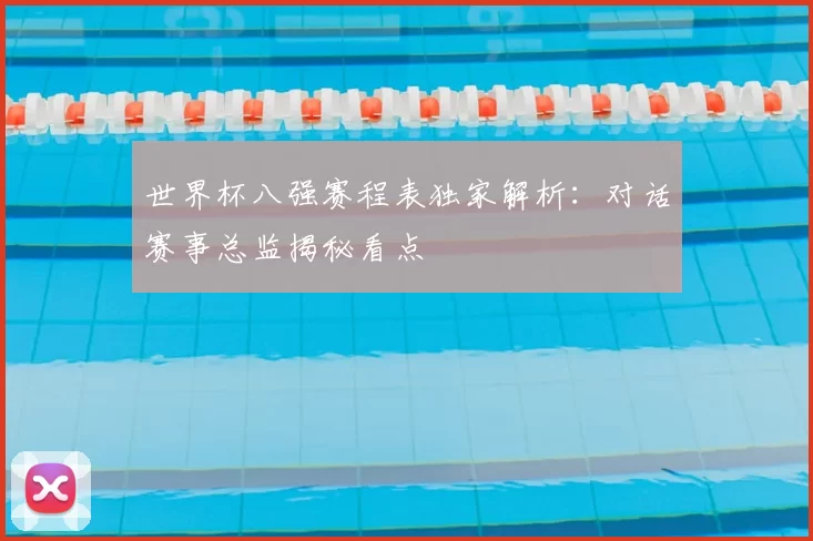世界杯八强赛程表独家解析:对话赛事总监揭秘看点