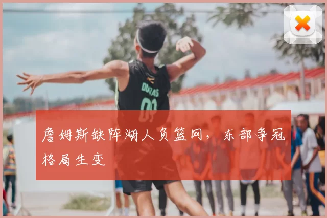 詹姆斯缺阵湖人负篮网,东部争冠格局生变