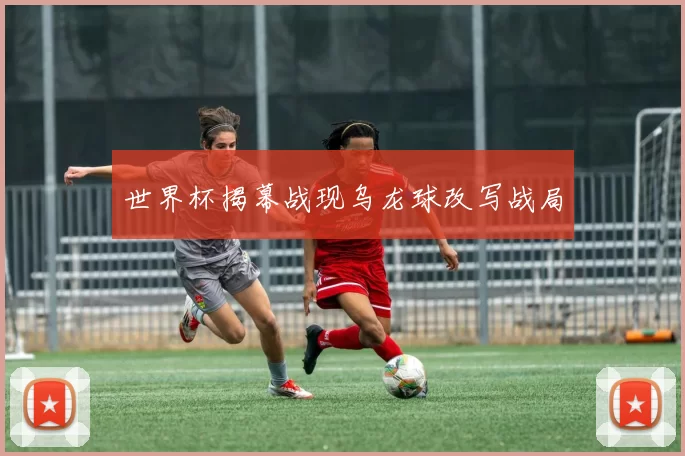世界杯揭幕战现乌龙球改写战局
