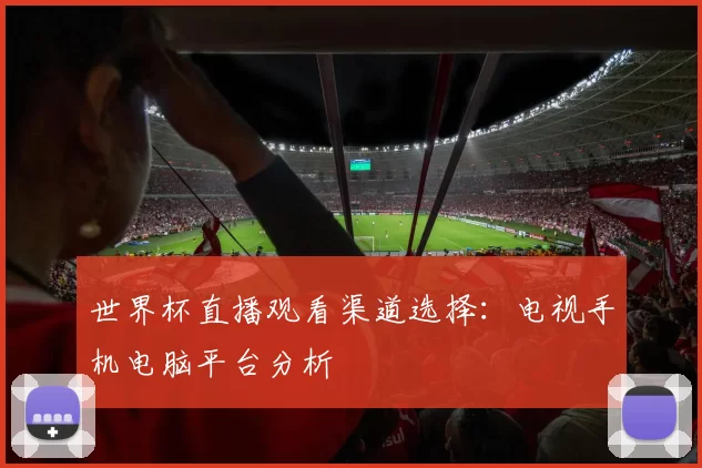 世界杯直播观看渠道选择:电视手机电脑平台分析