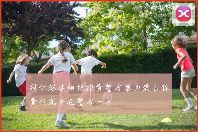 拜仁球迷组织指责警方暴力袭击称责任完全在警方一方