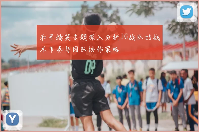和平精英专题深入分析IG战队的战术节奏与团队协作策略