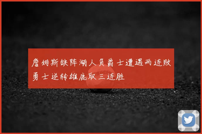 詹姆斯缺阵湖人负爵士遭遇两连败勇士逆转雄鹿取三连胜