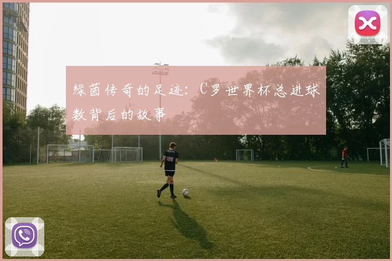 绿茵传奇的足迹:C罗世界杯总进球数背后的故事