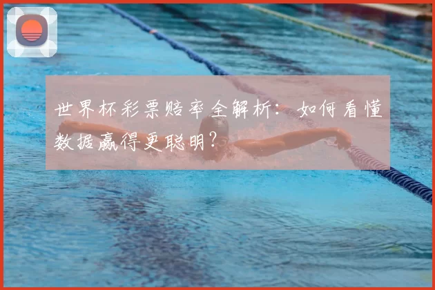 世界杯彩票赔率全解析:如何看懂数据赢得更聪明?