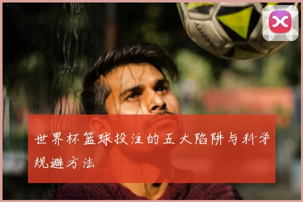 世界杯篮球投注的五大陷阱与科学规避方法