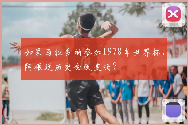 如果马拉多纳参加1978年世界杯,阿根廷历史会改变吗?