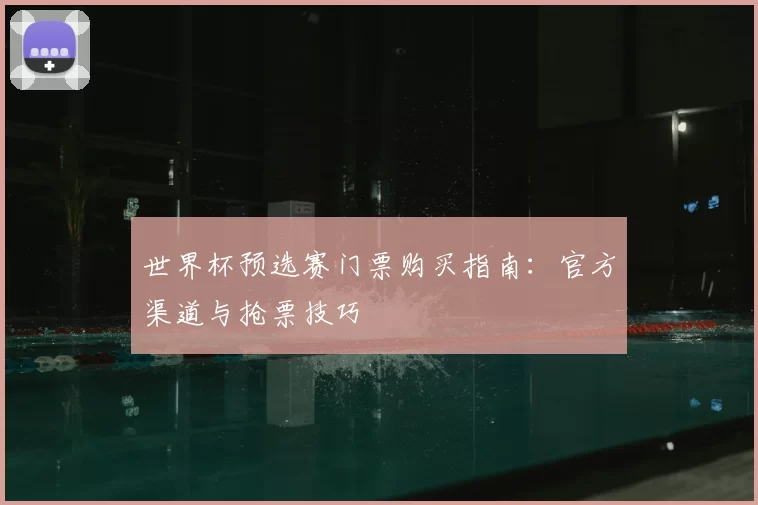 世界杯预选赛门票购买指南:官方渠道与抢票技巧