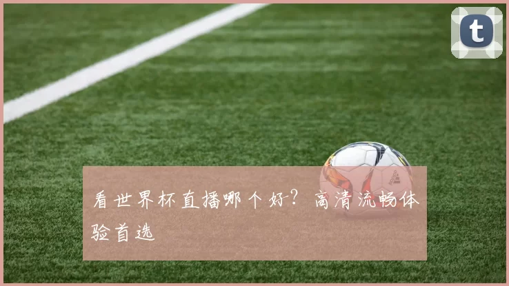 看世界杯直播哪个好?高清流畅体验首选