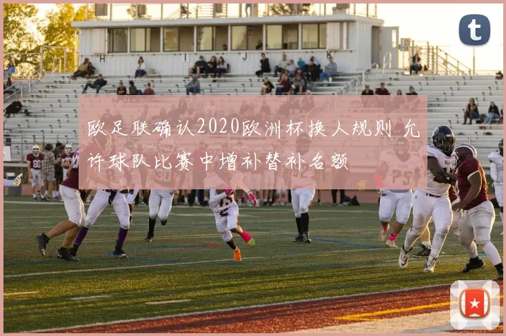 欧足联确认2020欧洲杯换人规则 允许球队比赛中增补替补名额