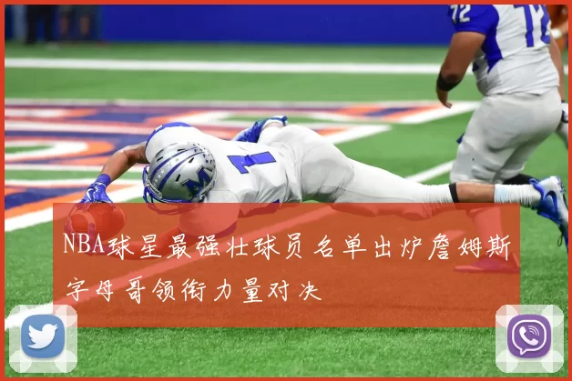 NBA球星最强壮球员名单出炉詹姆斯字母哥领衔力量对决