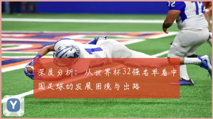 深度分析:从世界杯32强名单看中国足球的发展困境与出路