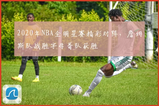2020年NBA全明星赛精彩对阵，詹姆斯队战胜字母哥队获胜