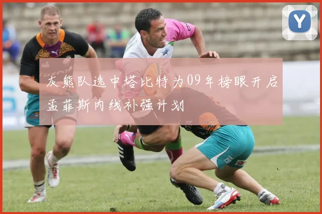 灰熊队选中塔比特为09年榜眼开启孟菲斯内线补强计划
