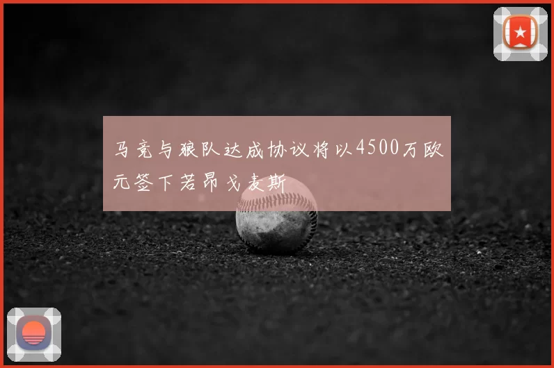 马竞与狼队达成协议将以4500万欧元签下若昂戈麦斯