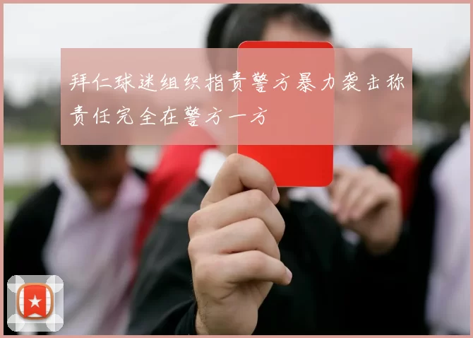 拜仁球迷组织指责警方暴力袭击称责任完全在警方一方