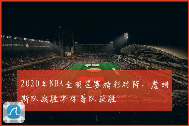 2020年NBA全明星赛精彩对阵，詹姆斯队战胜字母哥队获胜