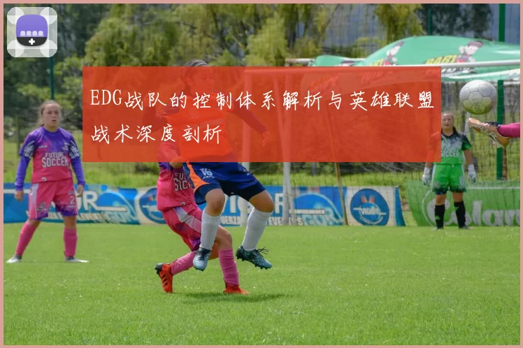 EDG战队的控制体系解析与英雄联盟战术深度剖析