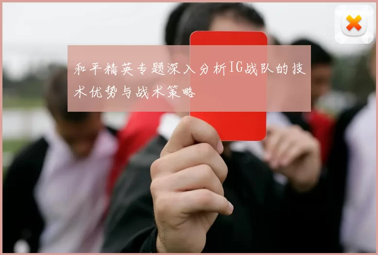 和平精英专题深入分析IG战队的技术优势与战术策略