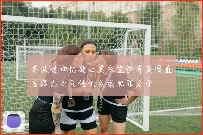 香波特回忆骑士更衣室怪异氛围直言若无合同他们或成犯罪分子