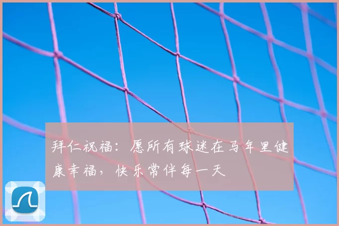 拜仁祝福：愿所有球迷在马年里健康幸福，快乐常伴每一天